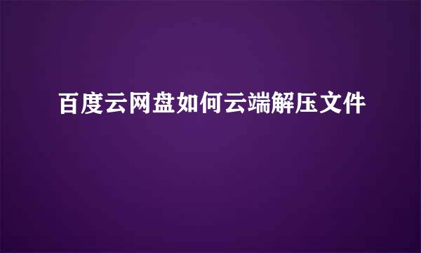 百度云网盘如何云端解压文件