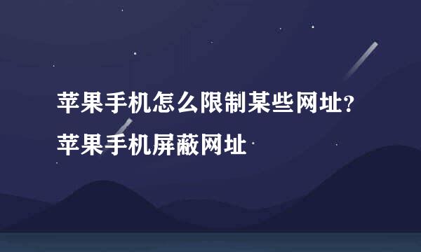 苹果手机怎么限制某些网址？苹果手机屏蔽网址