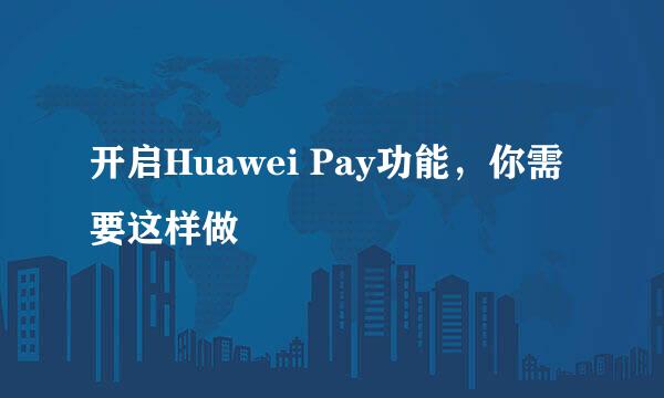 开启Huawei Pay功能，你需要这样做