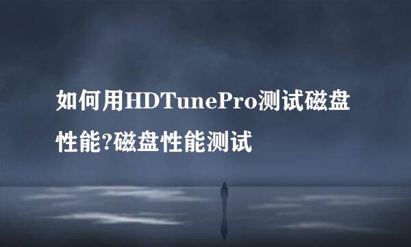 如何用HDTunePro测试磁盘性能?磁盘性能测试