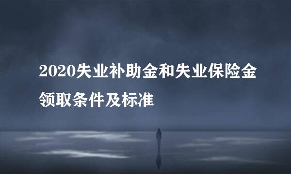 2020失业补助金和失业保险金领取条件及标准