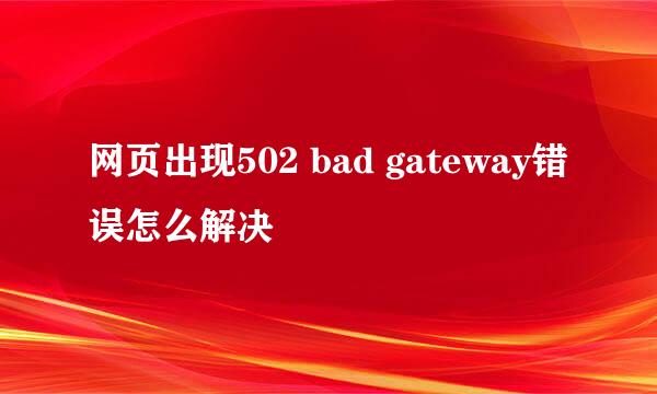 网页出现502 bad gateway错误怎么解决