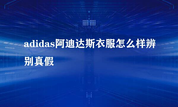 adidas阿迪达斯衣服怎么样辨别真假