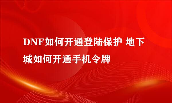 DNF如何开通登陆保护 地下城如何开通手机令牌