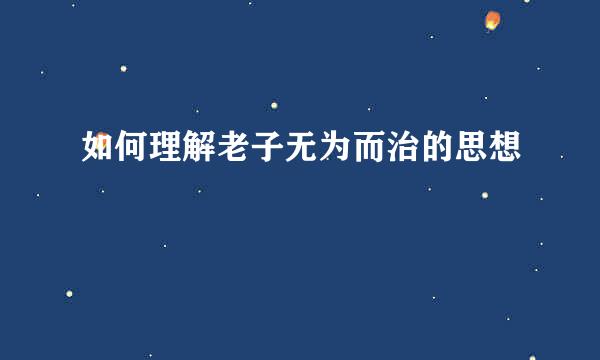 如何理解老子无为而治的思想