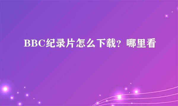 BBC纪录片怎么下载？哪里看