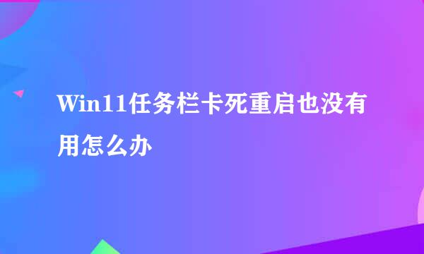 Win11任务栏卡死重启也没有用怎么办