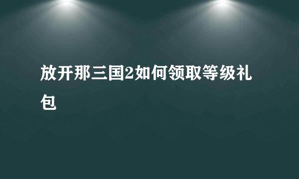 放开那三国2如何领取等级礼包