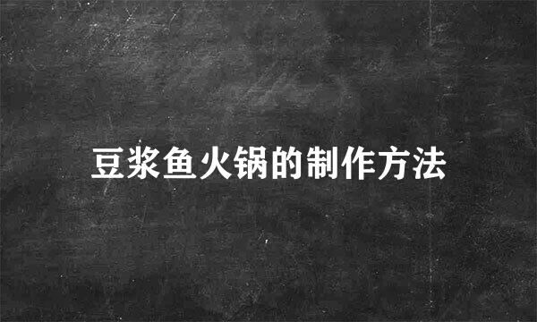 豆浆鱼火锅的制作方法