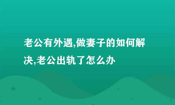 老公有外遇,做妻子的如何解决,老公出轨了怎么办