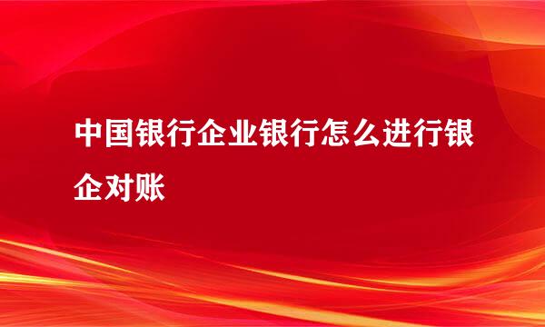 中国银行企业银行怎么进行银企对账