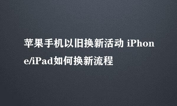 苹果手机以旧换新活动 iPhone/iPad如何换新流程