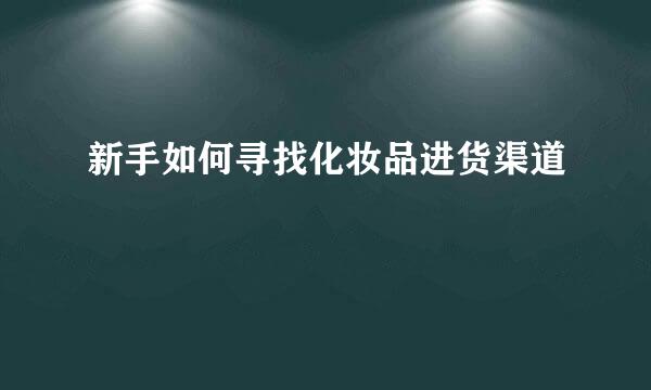 新手如何寻找化妆品进货渠道