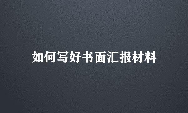 如何写好书面汇报材料