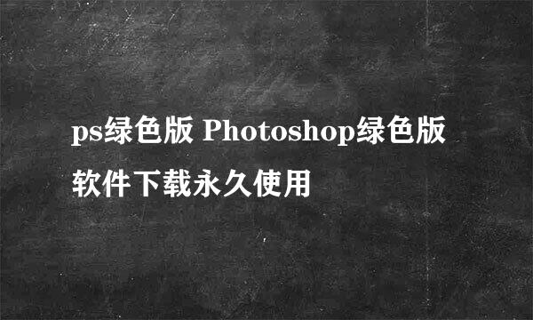 ps绿色版 Photoshop绿色版软件下载永久使用