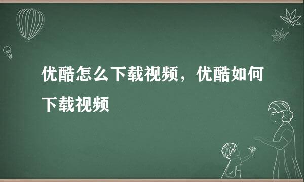 优酷怎么下载视频，优酷如何下载视频