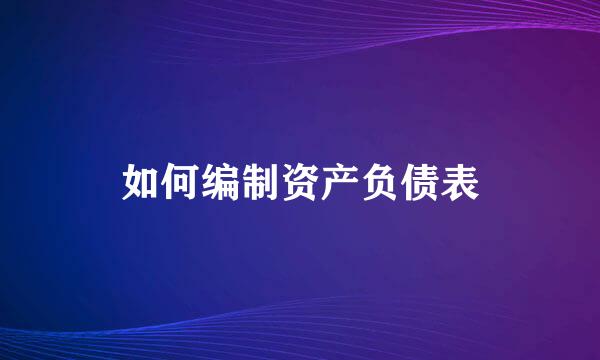 如何编制资产负债表