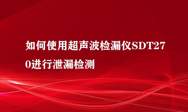 如何使用超声波检漏仪SDT270进行泄漏检测