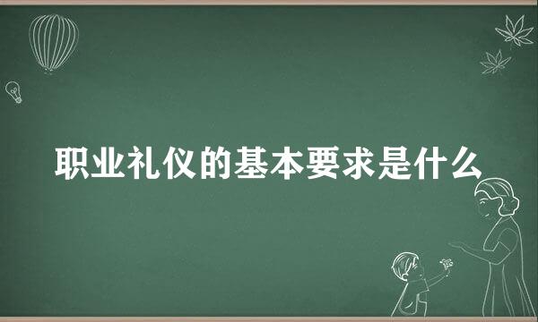 职业礼仪的基本要求是什么