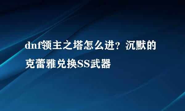 dnf领主之塔怎么进？沉默的克蕾雅兑换SS武器