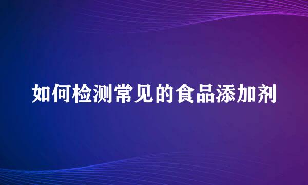 如何检测常见的食品添加剂