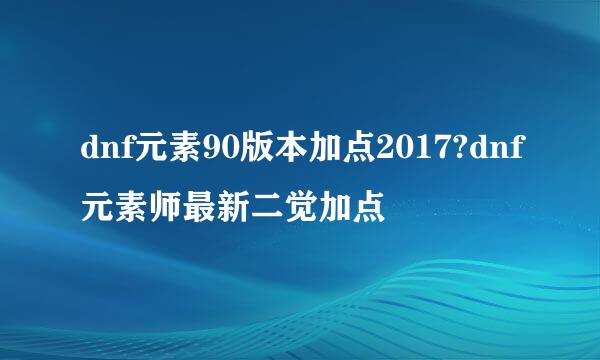 dnf元素90版本加点2017?dnf元素师最新二觉加点