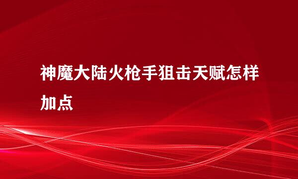 神魔大陆火枪手狙击天赋怎样加点