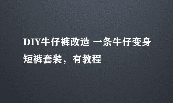 DIY牛仔裤改造 一条牛仔变身短裤套装，有教程