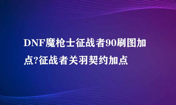 DNF魔枪士征战者90刷图加点?征战者关羽契约加点