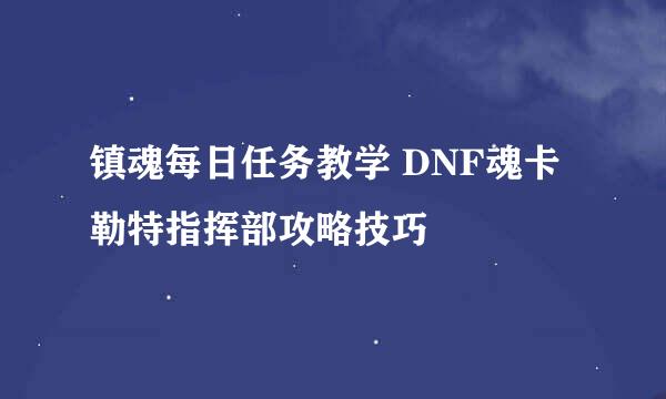 镇魂每日任务教学 DNF魂卡勒特指挥部攻略技巧