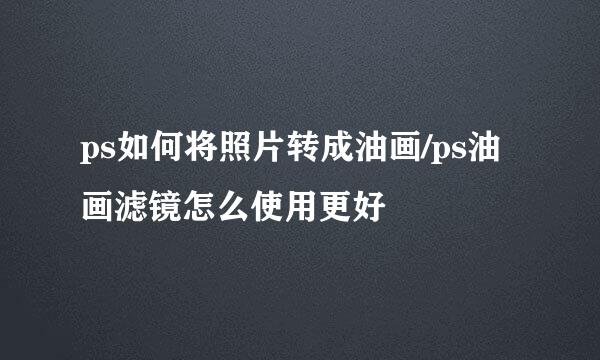 ps如何将照片转成油画/ps油画滤镜怎么使用更好