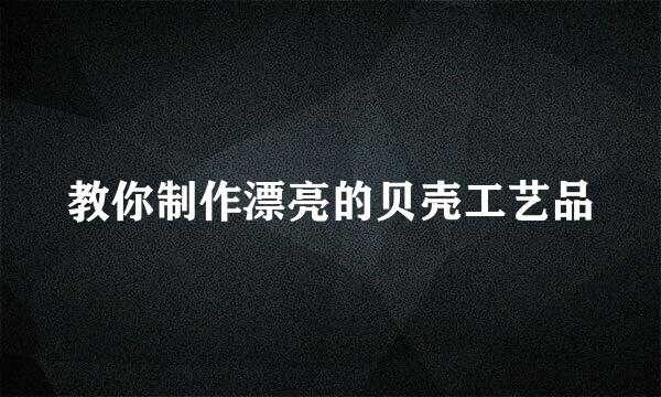 教你制作漂亮的贝壳工艺品