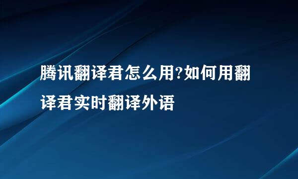 腾讯翻译君怎么用?如何用翻译君实时翻译外语