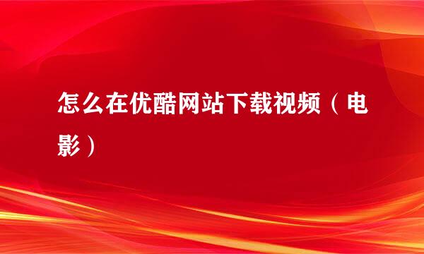 怎么在优酷网站下载视频（电影）