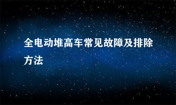 全电动堆高车常见故障及排除方法