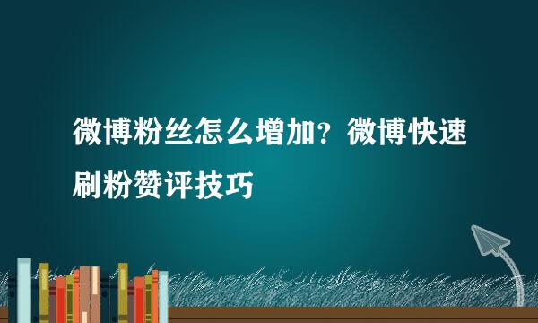 微博粉丝怎么增加？微博快速刷粉赞评技巧