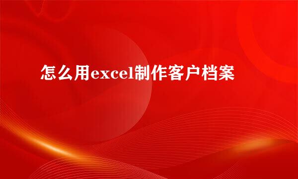 怎么用excel制作客户档案