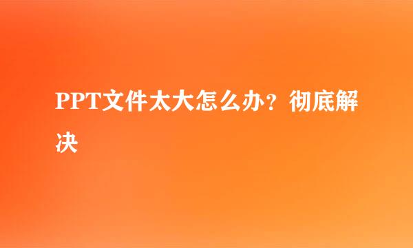 PPT文件太大怎么办？彻底解决