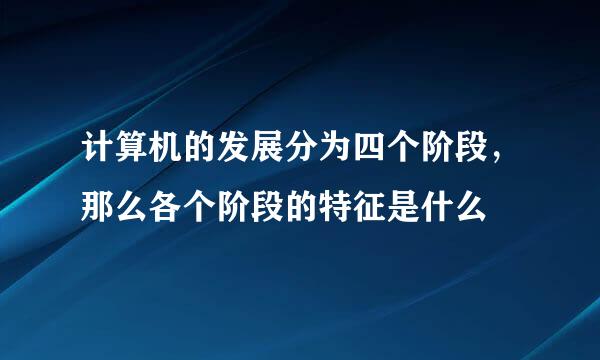 计算机的发展分为四个阶段，那么各个阶段的特征是什么