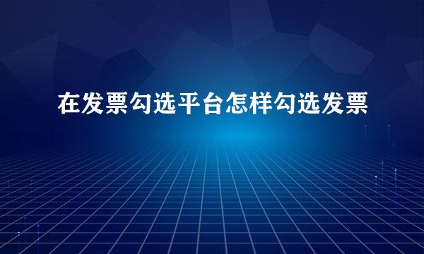 在发票勾选平台怎样勾选发票