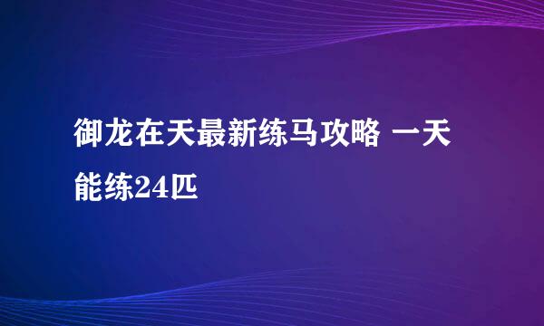 御龙在天最新练马攻略 一天能练24匹