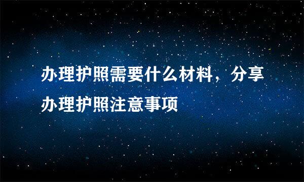 办理护照需要什么材料，分享办理护照注意事项