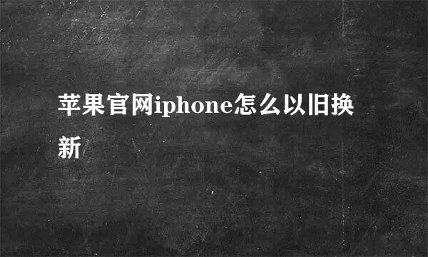 苹果官网iphone怎么以旧换新