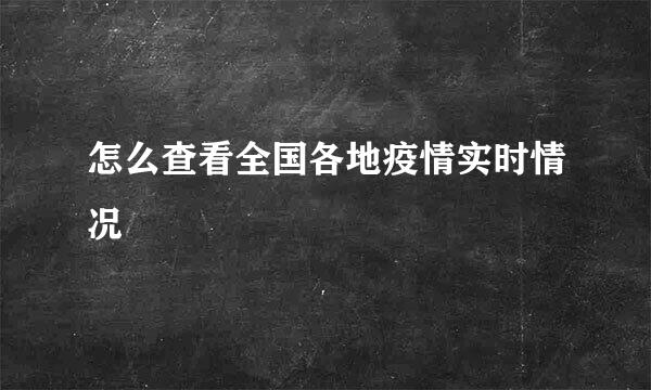 怎么查看全国各地疫情实时情况