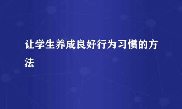 让学生养成良好行为习惯的方法