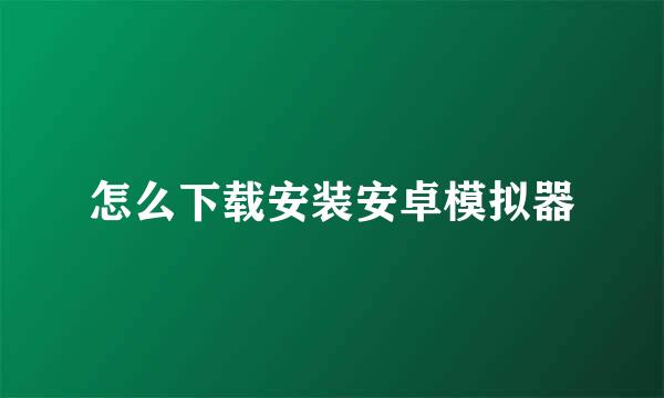 怎么下载安装安卓模拟器