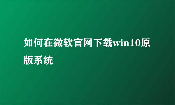 如何在微软官网下载win10原版系统