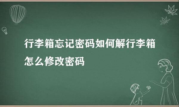 行李箱忘记密码如何解行李箱怎么修改密码