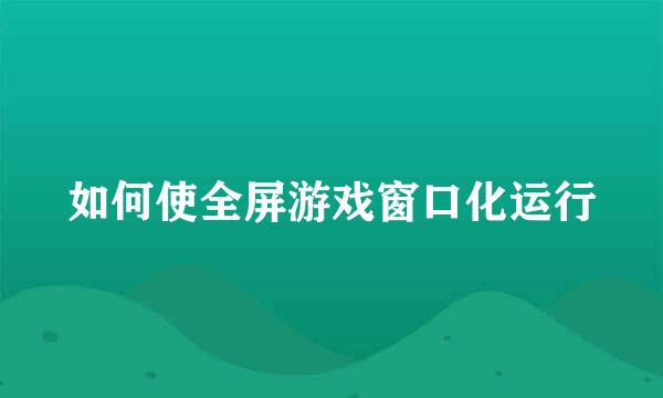 如何使全屏游戏窗口化运行