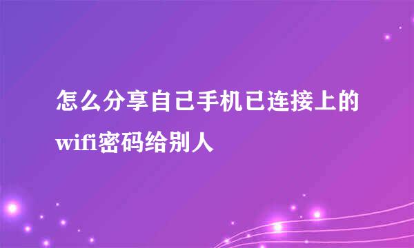 怎么分享自己手机已连接上的wifi密码给别人